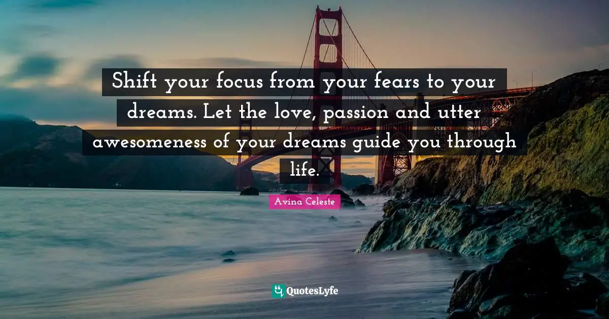 Shift your focus from your fears to your dreams. Let the love, passion and utter awesomeness of your dreams guide you through life.