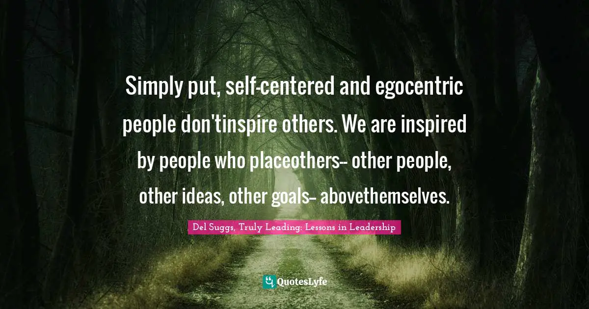 Simply put, self-centered and egocentric people don'tinspire others. We are inspired by people who placeothers-- other people, other ideas, other goals-- abovethemselves.