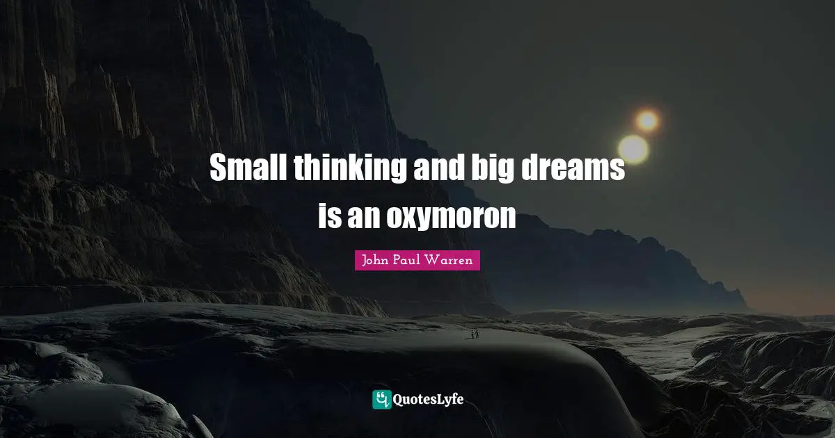 Small thinking and big dreams is an oxymoron