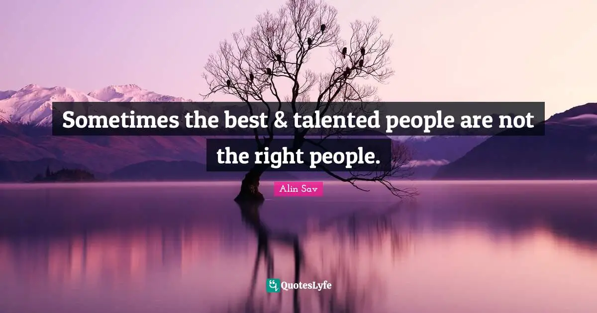 Sometimes the best & talented people are not the right people.