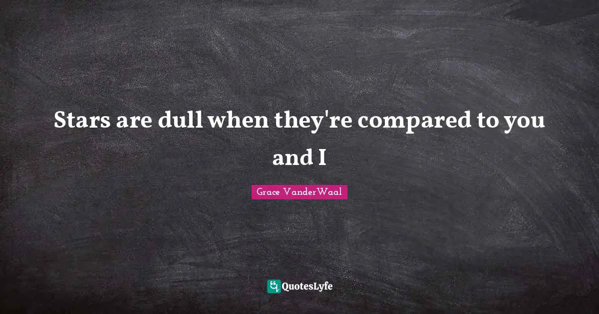 Stars are dull when they're compared to you and I