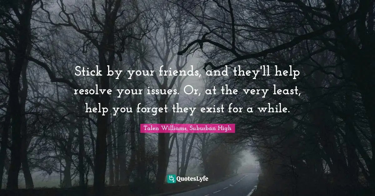 Stick by your friends, and they'll help resolve your issues. Or, at the very least, help you forget they exist for a while.