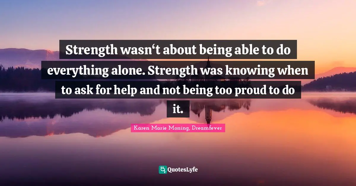 Strength wasn‘t about being able to do everything alone. Strength was knowing when to ask for help and not being too proud to do it.