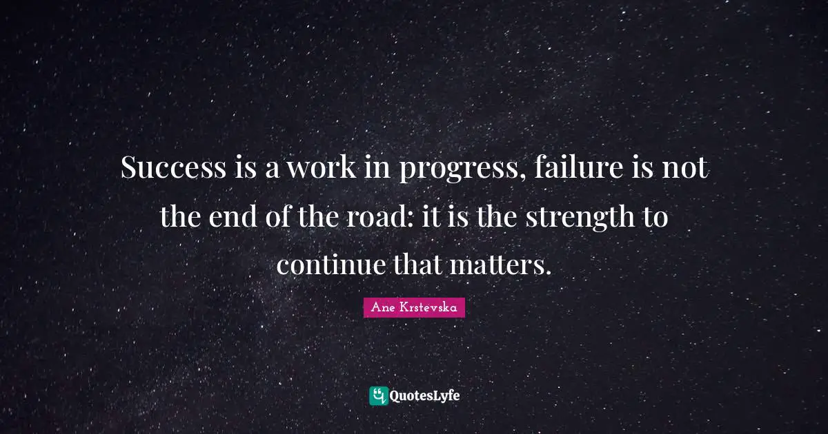 Success is a work in progress, failure is not the end of the road: it is the strength to continue that matters.