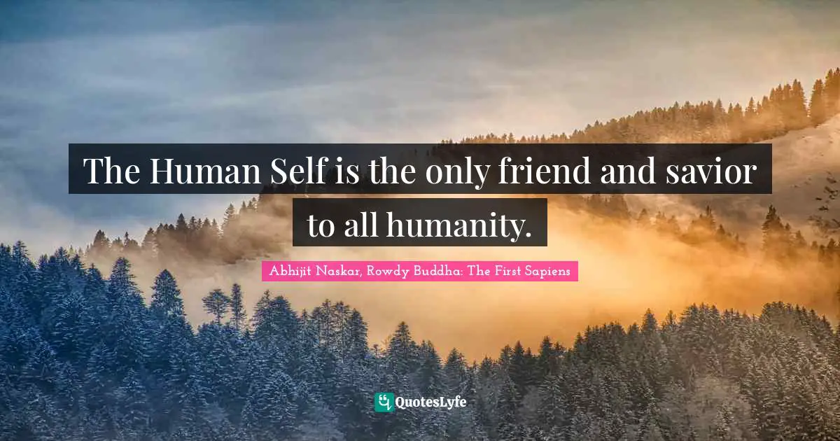 Abhijit Naskar, Rowdy Buddha: The First Sapiens Quotes: The Human Self is the only friend and savior to all humanity.