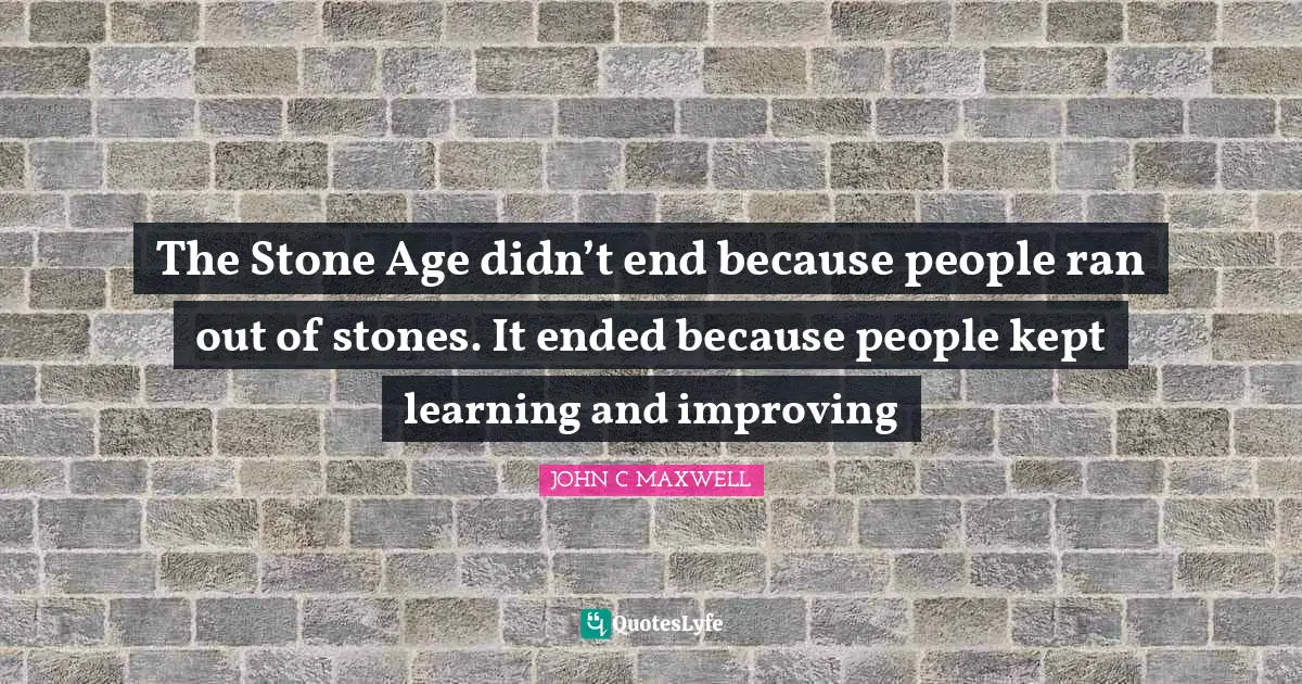 The Stone Age didn’t end because people ran out of stones. It ended because people kept learning and improving