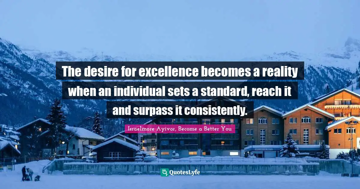 Excel Quotes: "The desire for excellence becomes a reality when an individual sets a standard, reach it and surpass it consistently."