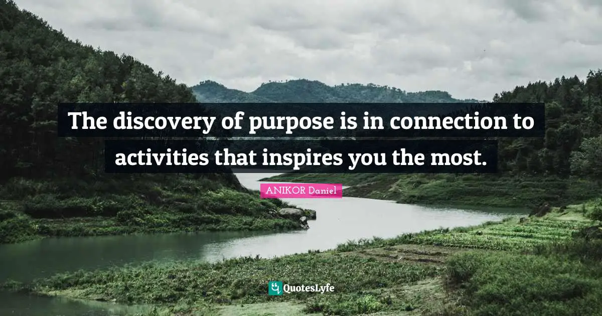 The discovery of purpose is in connection to activities that inspires you the most.