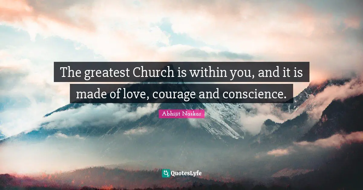 The greatest Church is within you, and it is made of love, courage and conscience.