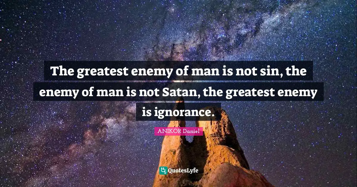 The greatest enemy of man is not sin, the enemy of man is not Satan, the greatest enemy is ignorance.