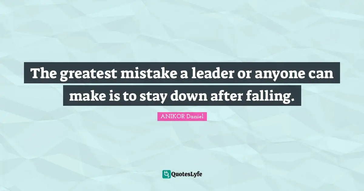 The greatest mistake a leader or anyone can make is to stay down after falling.