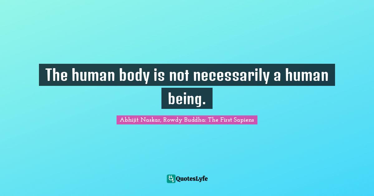 Abhijit Naskar, Rowdy Buddha: The First Sapiens Quotes: The human body is not necessarily a human being.