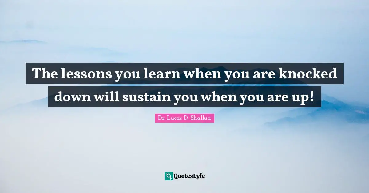 Dr. Lucas D. Shallua Quotes: "The lessons you learn when you are knocked down will sustain you when you are up!"