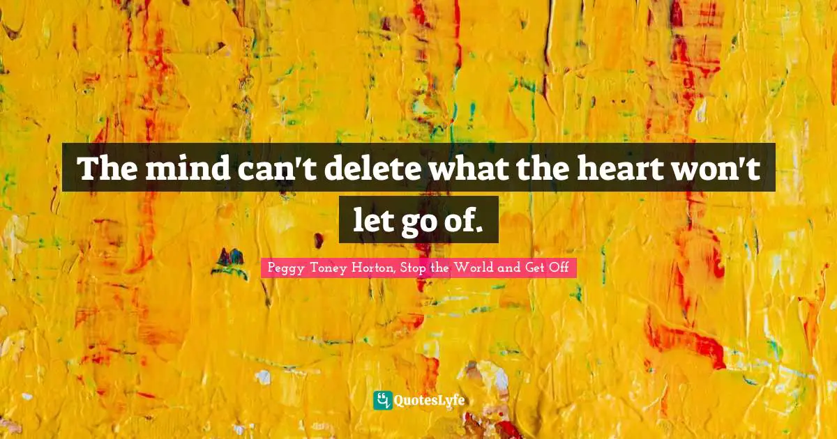 Peggy Toney Horton, Stop The World And Get Off Quotes: "The mind can't delete what the heart won't let go of."
