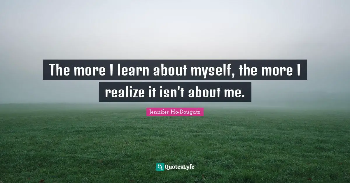 The more I learn about myself, the more I realize it isn't about me.