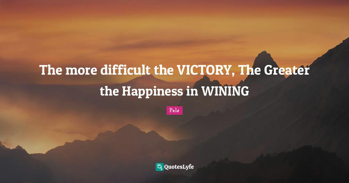 The more difficult the VICTORY, The Greater the Happiness in WINING
