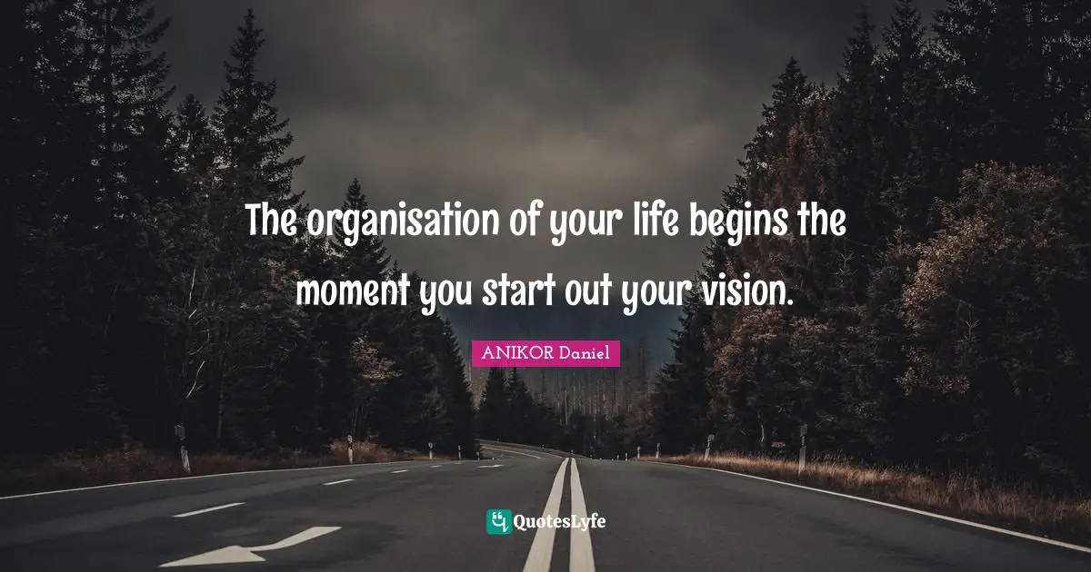 The organisation of your life begins the moment you start out your vision.