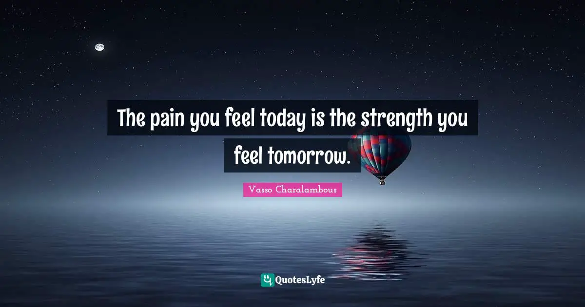 The pain you feel today is the strength you feel tomorrow.