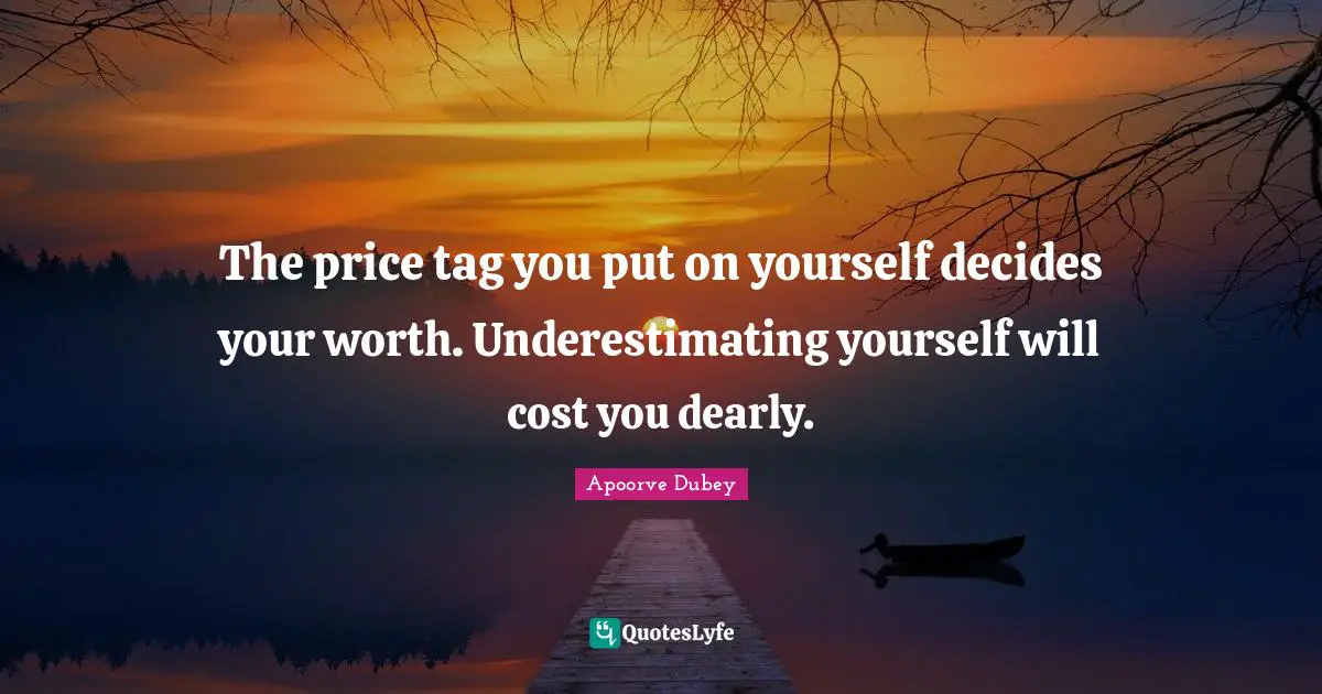 The price tag you put on yourself decides your worth. Underestimating yourself will cost you dearly.
