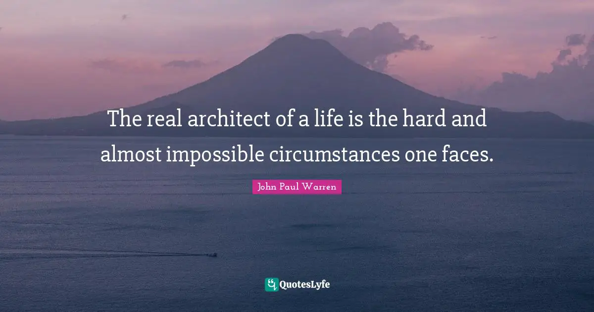 The real architect of a life is the hard and almost impossible circumstances one faces.
