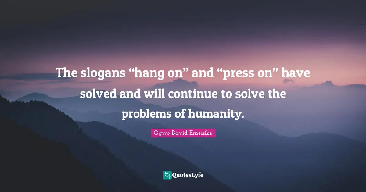 The slogans “hang on” and “press on” have solved and will continue to solve the problems of humanity.