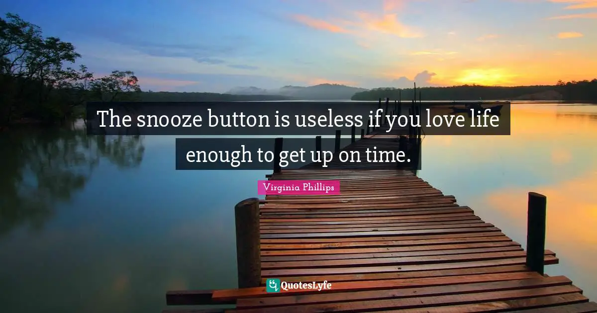 The snooze button is useless if you love life enough to get up on time.