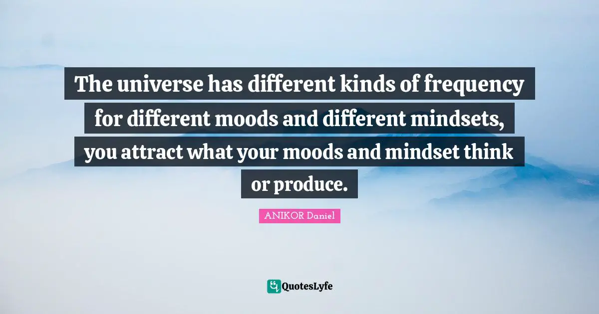 The universe has different kinds of frequency for different moods and different mindsets, you attract what your moods and mindset think or produce.