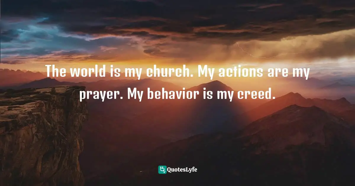 The world is my church. My actions are my prayer. My behavior is my creed.