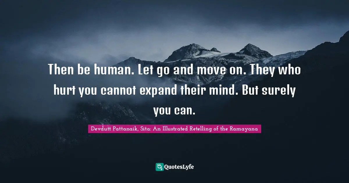 Then be human. Let go and move on. They who hurt you cannot expand their mind. But surely you can.