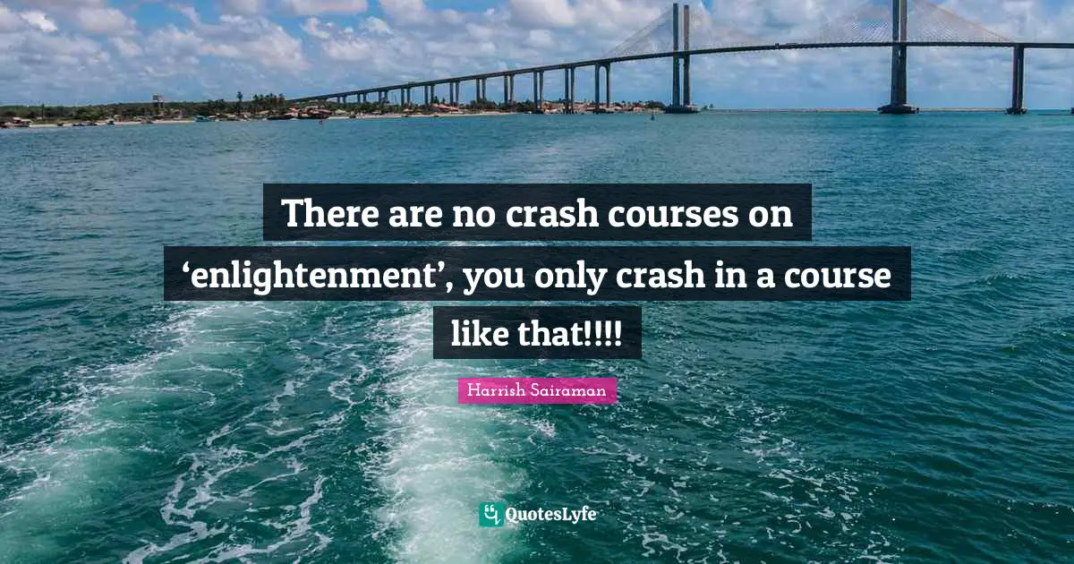 There are no crash courses on ‘enlightenment’, you only crash in a course like that!!!!