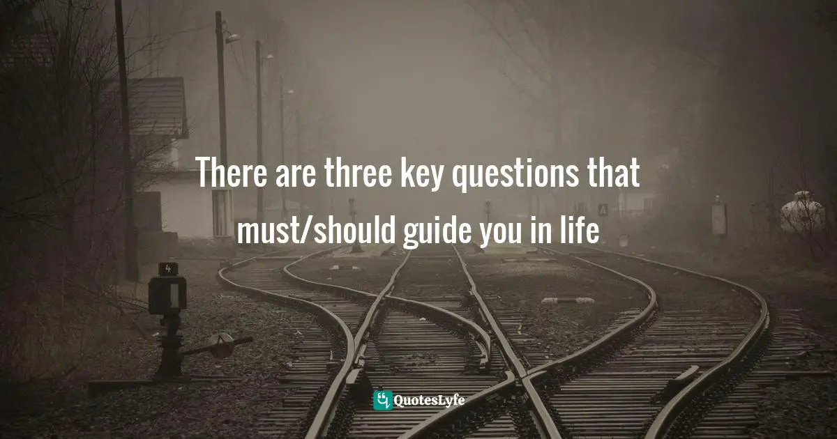 There are three key questions that must/should guide you in life