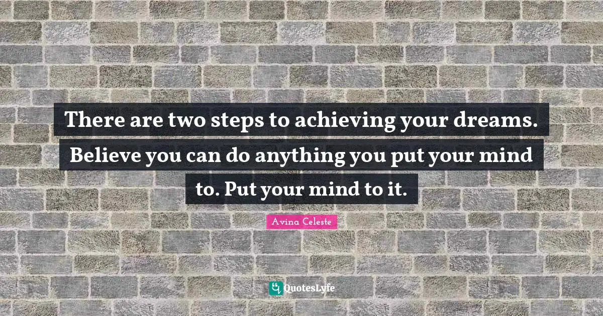 There are two steps to achieving your dreams. Believe you can do anything you put your mind to. Put your mind to it.