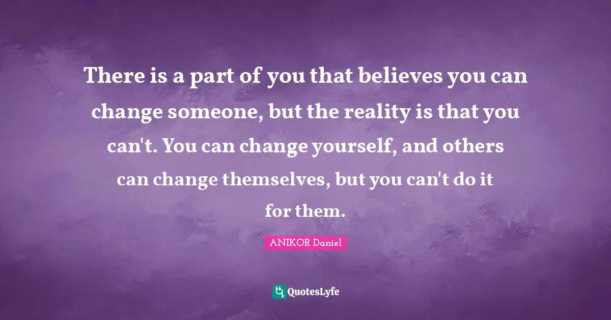 There is a part of you that believes you can change someone, but the reality is that you can't. You can change yourself, and others can change themselves, but you can't do it for them.