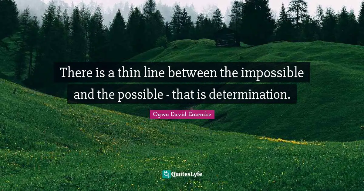 There is a thin line between the impossible and the possible - that is determination.