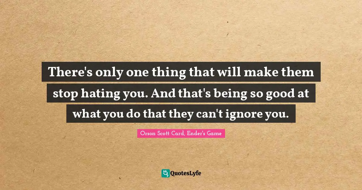 Orson Scott Card, Ender's Game Quotes: "There's only one thing that will make them stop hating you. And that's being so good at what you do that they can't ignore you."