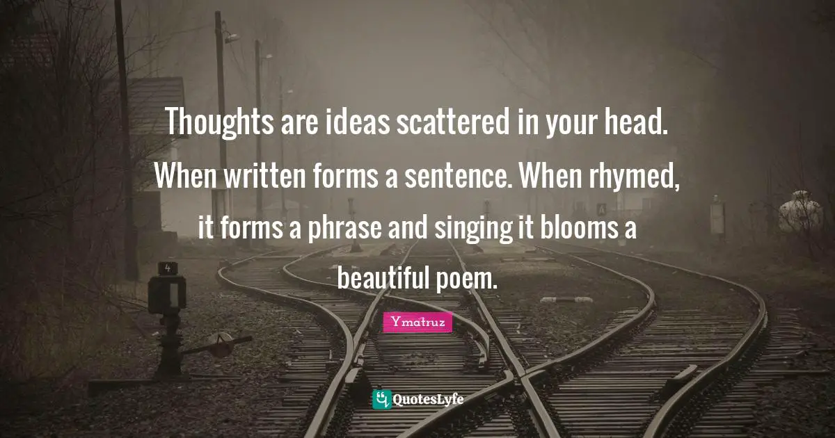 Thoughts are ideas scattered in your head. When written forms a sentence. When rhymed, it forms a phrase and singing it blooms a beautiful poem.