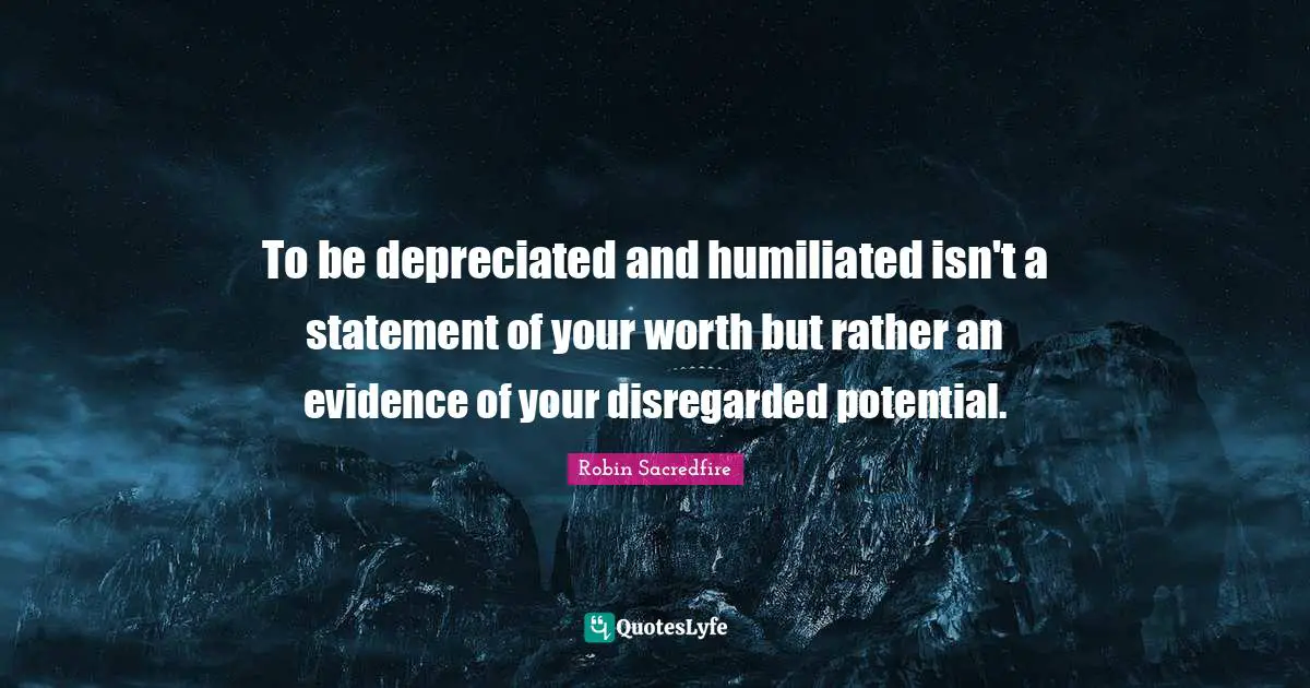 To be depreciated and humiliated isn't a statement of your worth but rather an evidence of your disregarded potential.