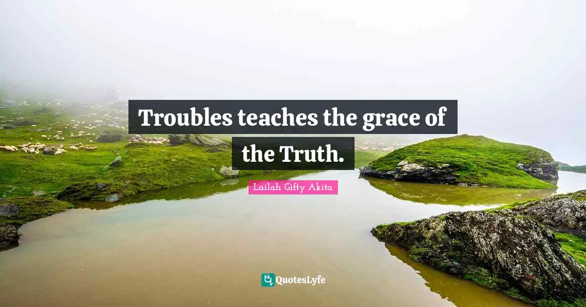 Troubles teaches the grace of the Truth.