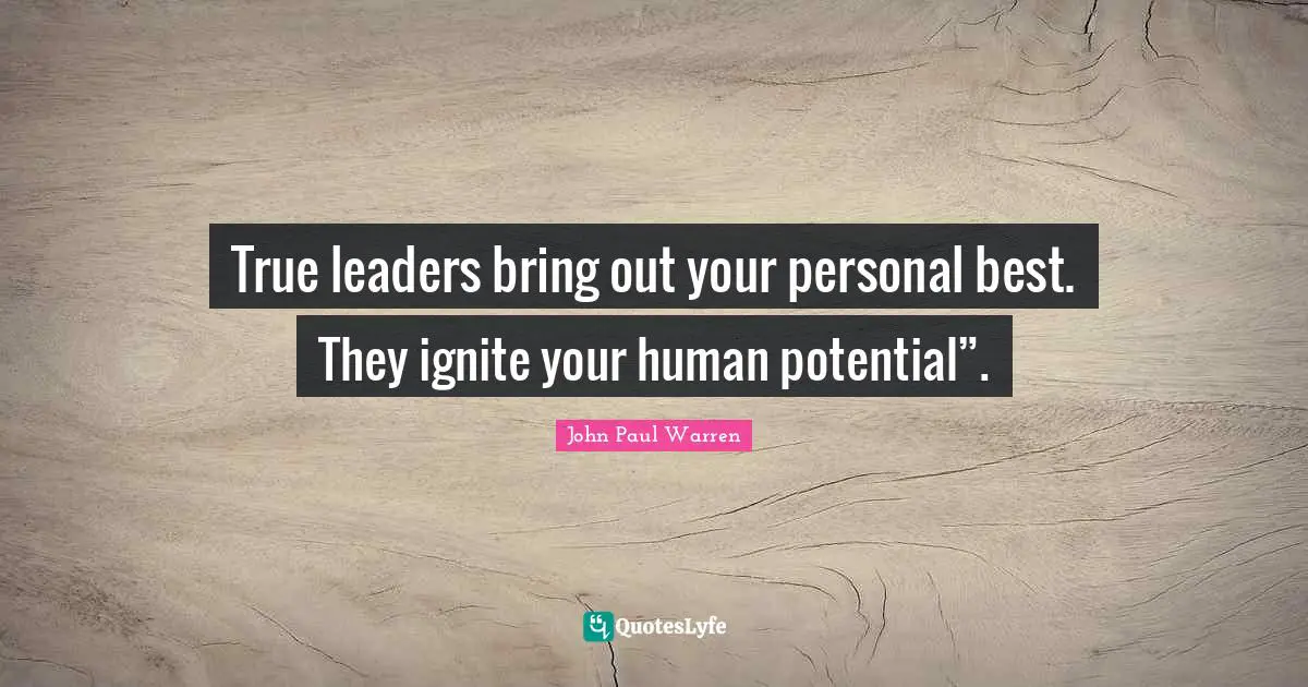 True leaders bring out your personal best. They ignite your human potential”.