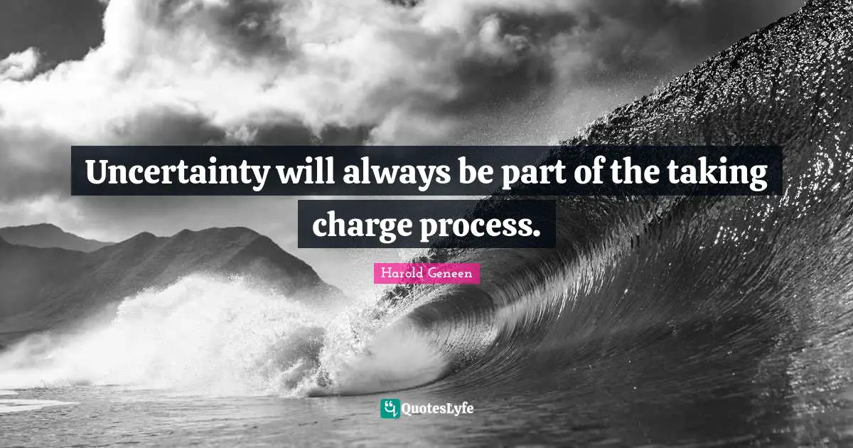 Harold Geneen Quotes: "Uncertainty will always be part of the taking charge process."