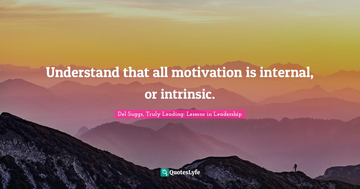 Understand that all motivation is internal, or intrinsic.... Quote by