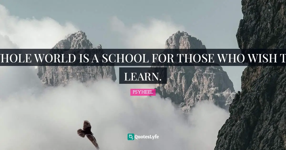 WHOLE WORLD IS A SCHOOL FOR THOSE WHO WISH TO LEARN.