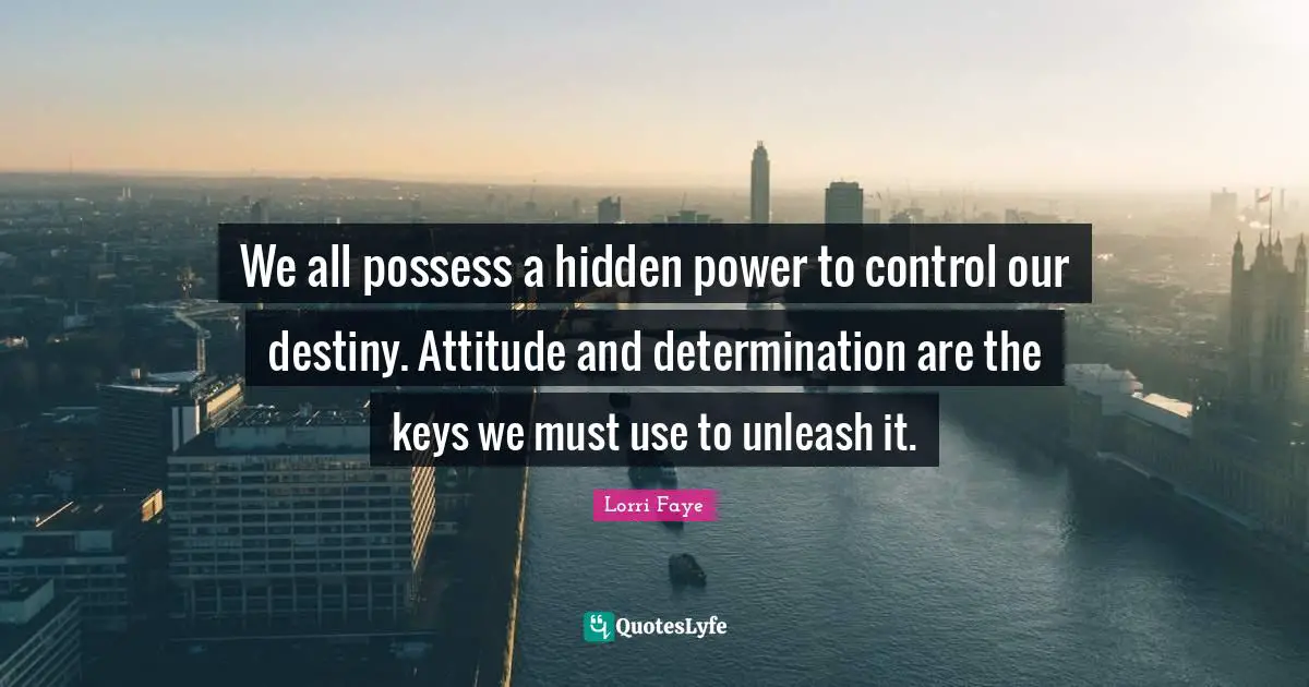 We all possess a hidden power to control our destiny. Attitude and determination are the keys we must use to unleash it.