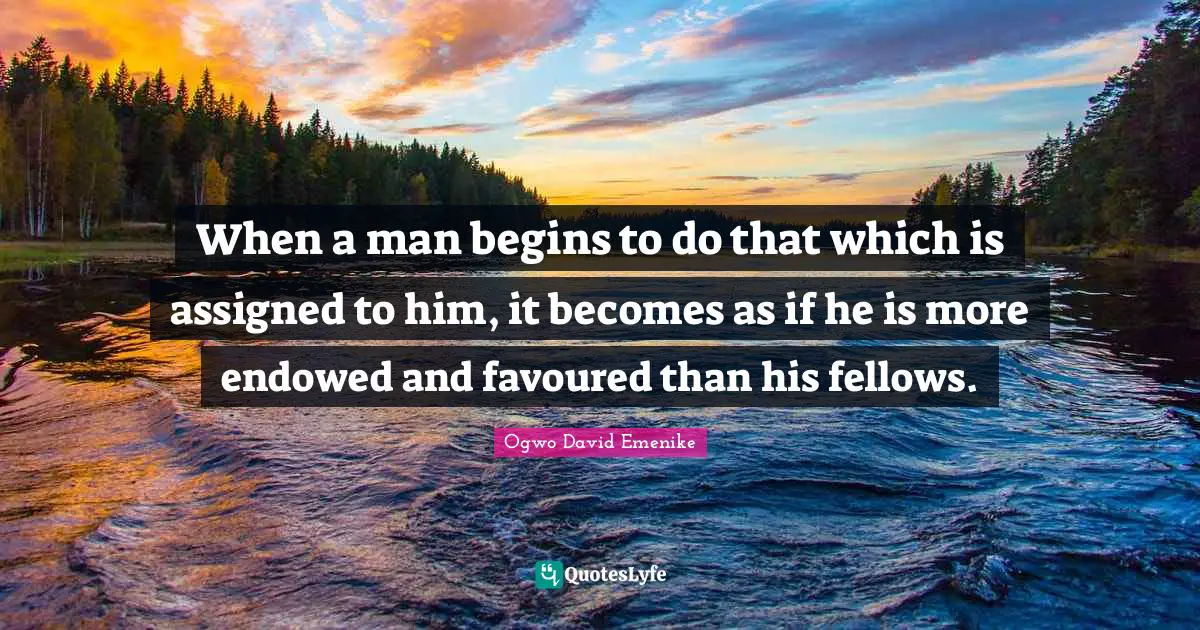 Assignment Quotes: "When a man begins to do that which is assigned to him, it becomes as if he is more endowed and favoured than his fellows."