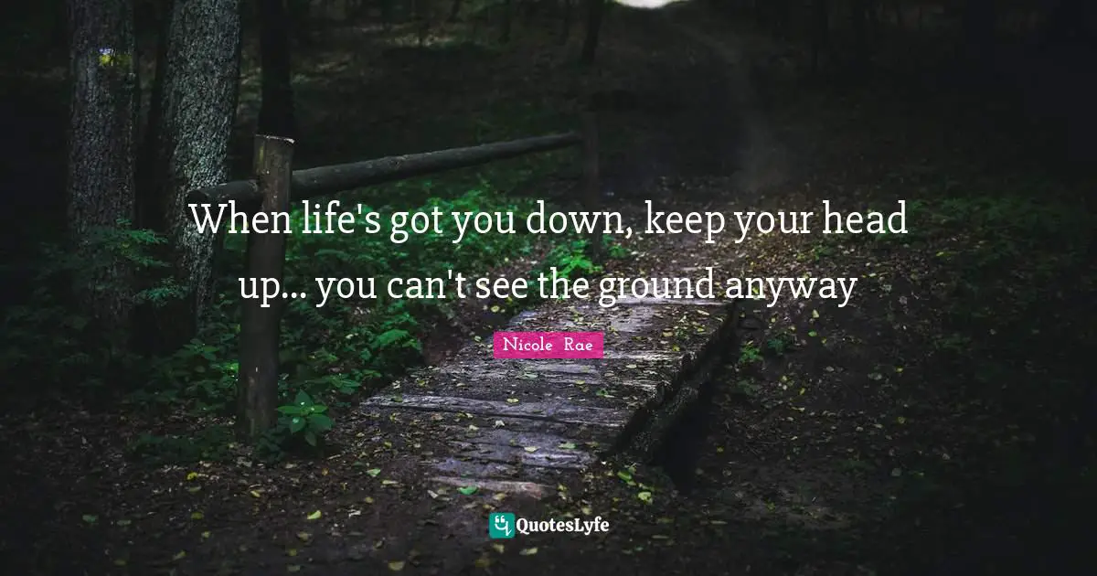 When life's got you down, keep your head up... you can't see the ground anyway