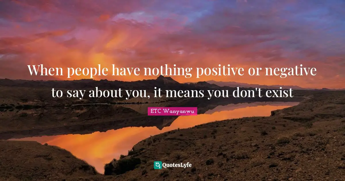 ETC Wanyanwu Quotes: When people have nothing positive or negative to say about you, it means you don't exist