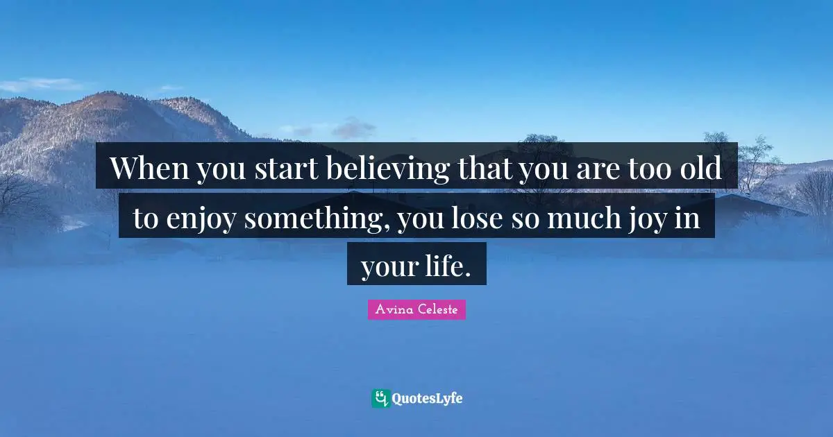 When you start believing that you are too old to enjoy something, you lose so much joy in your life.
