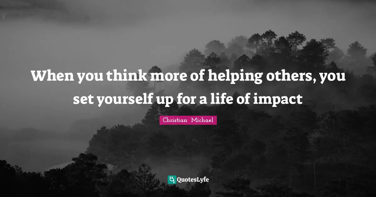 When you think more of helping others, you set yourself up for a life of impact