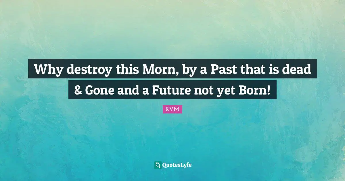 Why destroy this Morn, by a Past that is dead & Gone and a Future not yet Born!