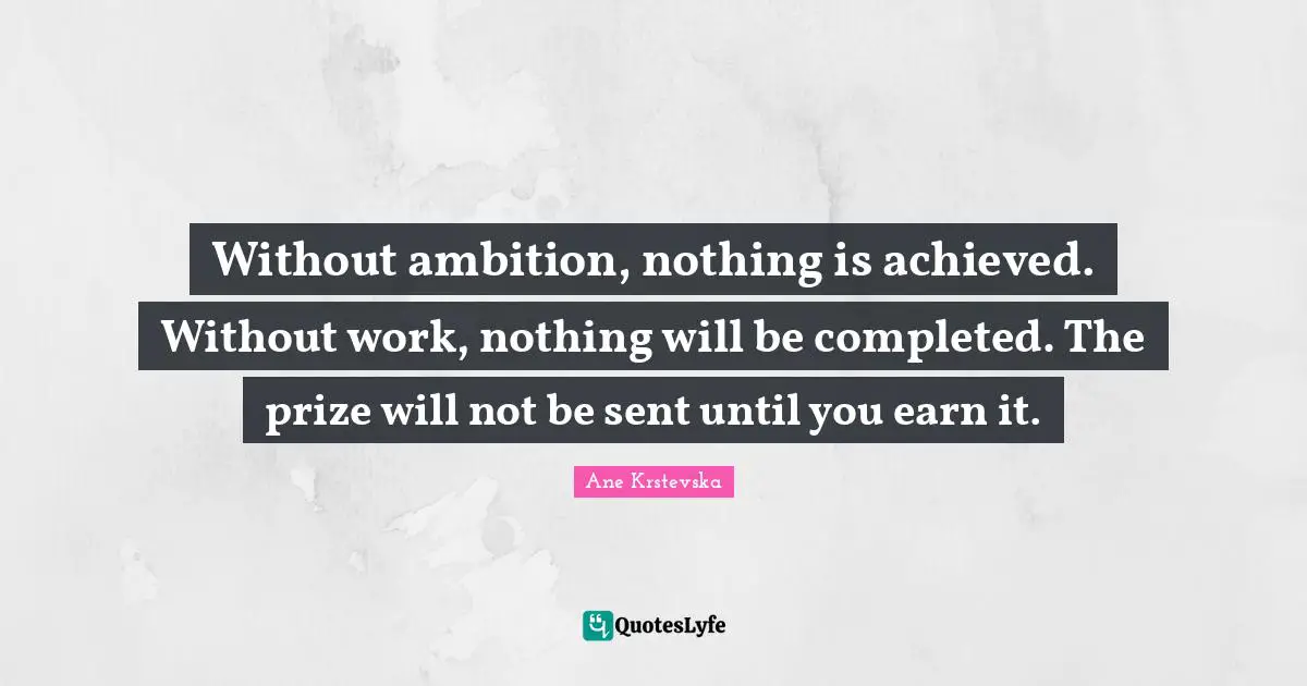 Without ambition, nothing is achieved. Without work, nothing will be completed. The prize will not be sent until you earn it.